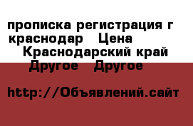  прописка регистрация г. краснодар › Цена ­ 1 000 - Краснодарский край Другое » Другое   